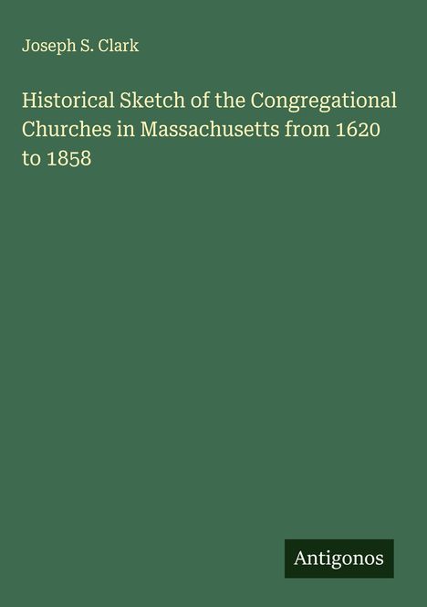 Joseph S. Clark: Historical Sketch of the Congregational Churches in Massachusetts from 1620 to 1858, Buch