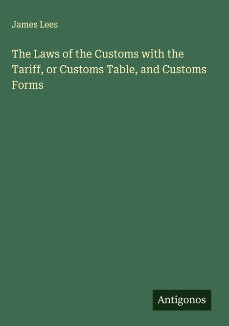James Lees: The Laws of the Customs with the Tariff, or Customs Table, and Customs Forms, Buch