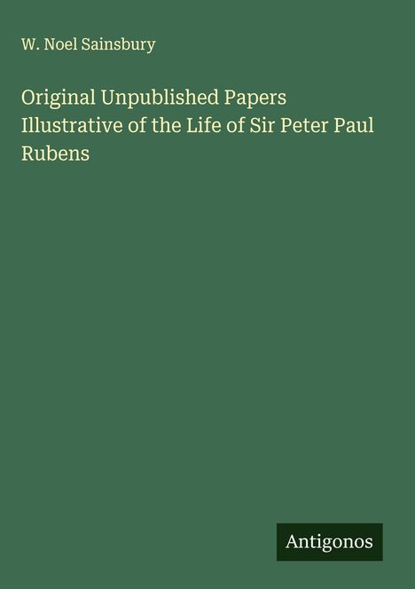 W. Noel Sainsbury: Original Unpublished Papers Illustrative of the Life of Sir Peter Paul Rubens, Buch