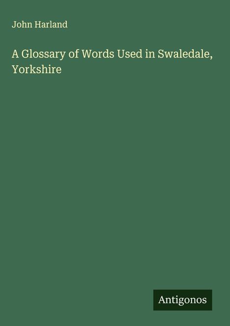 Oben "John Harland". Mittig "A Glossary of Words Used in Swaledale, Yorkshire". Unten rechts "Antigonos". Grün.