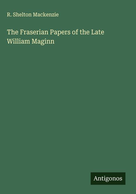 R. Shelton Mackenzie: The Fraserian Papers of the Late William Maginn, Buch