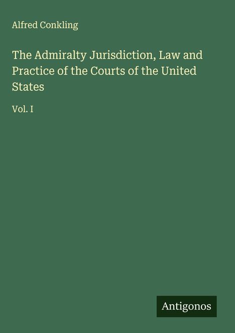 "Alfred Conkling. The Admiralty Jurisdiction, Law and Practice of the Courts of the United States. Vol. I. Antigonos."