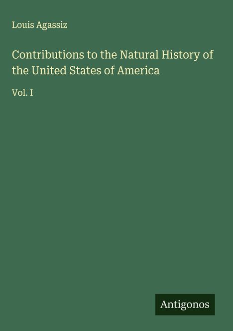 Text: "Contributions to the Natural History of the United States of America, Vol. I, Louis Agassiz, Antigonos". Dunkelgrüner Hintergrund.