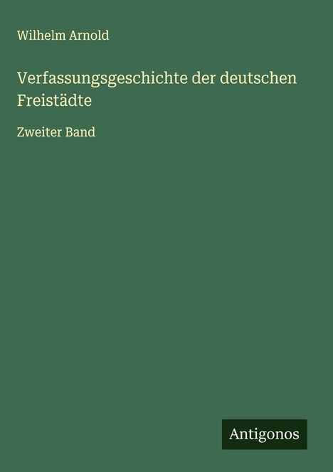"Wilhelm Arnold, Verfassungsgeschichte der deutschen Freistädte, Zweiter Band" auf grünem Hintergrund, unten "Antigonos".