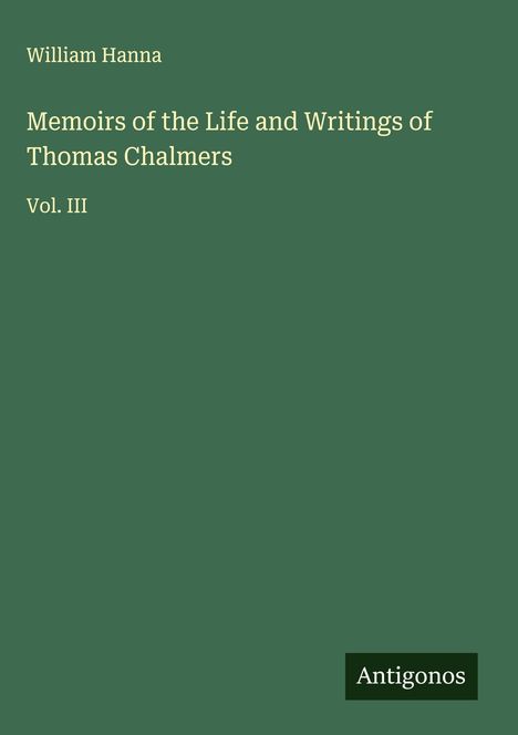 Oben: „William Hanna“. Groß: „Memoirs of the Life and Writings of Thomas Chalmers Vol. III“. Unten ein Logo: „Antigonos“.