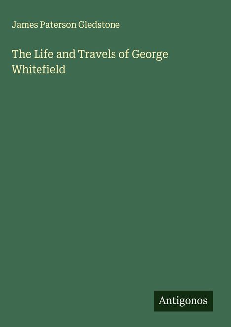 Oben steht "James Paterson Gledstone". Darunter "The Life and Travels of George Whitefield". Unten rechts "Antigonos". Grüner Hintergrund.