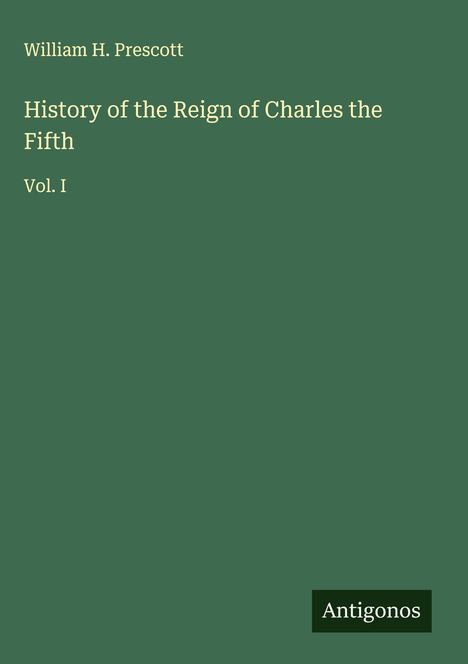 William H. Prescott, History of the Reign of Charles the Fifth, Vol. I. Grüner Hintergrund, unten ein schwarzes Logo mit "Antigonos".