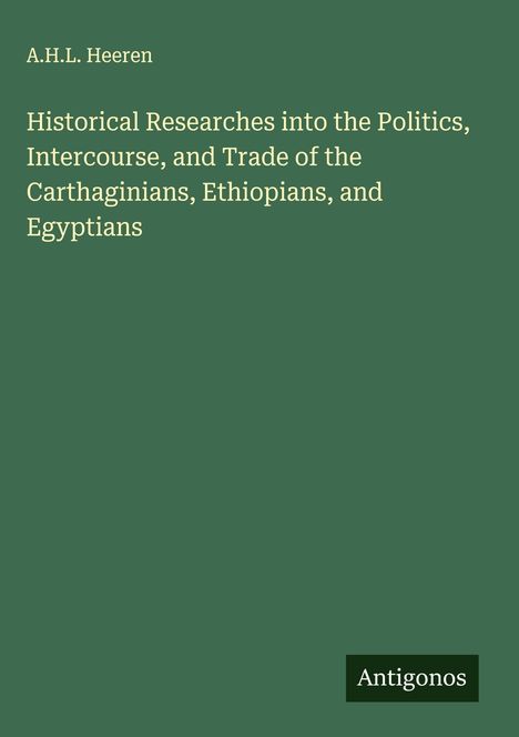 Text: "A.H.L. Heeren. Historical Researches into the Politics, Intercourse, and Trade of the Carthaginians, Ethiopians, and Egyptians." Unten rechts ein Logo mit "Antigonos." Hintergrund in Dunkelgrün.