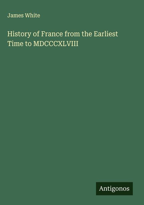 Titel: "History of France from the Earliest Time to MDCCCXLVIII" von James White. Unten ein Logo: Antigonos. Grün.