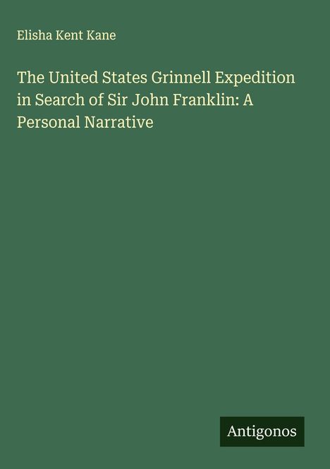 Titel: "The United States Grinnell Expedition in Search of Sir John Franklin: A Personal Narrative" von Elisha Kent Kane. Oben ein grüner Hintergrund. Unten rechts klein: "Antigonos".