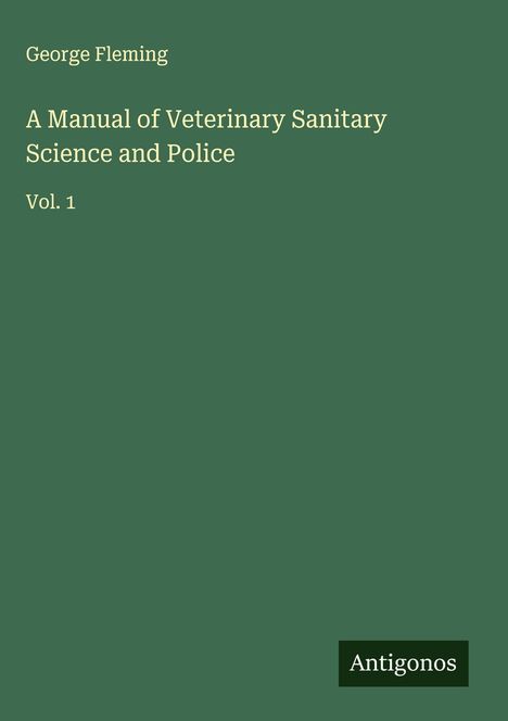 Oben steht "George Fleming". Der Titel ist "A Manual of Veterinary Sanitary Science and Police Vol. 1". Unten: "Antigonos".
