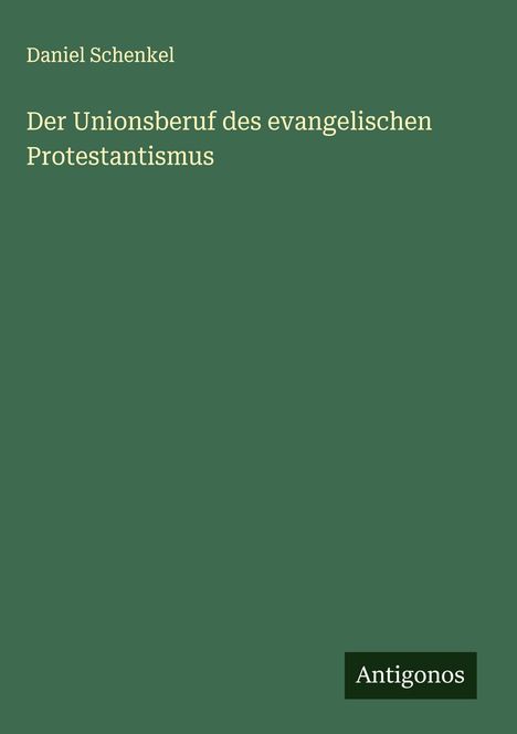 Oben steht "Daniel Schenkel". Titel: "Der Unionsberuf des evangelischen Protestantismus". Unten: "Antigonos". Hintergrund grün.