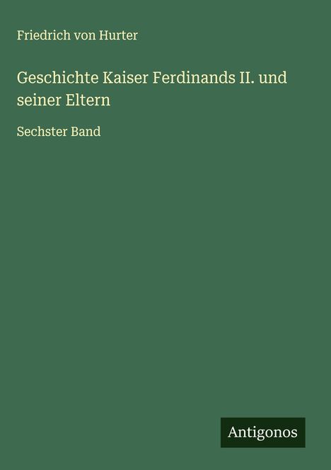 "Friedrich von Hurter: Geschichte Kaiser Ferdinands II. und seiner Eltern. Sechster Band. Antigonos-Logo unten rechts."