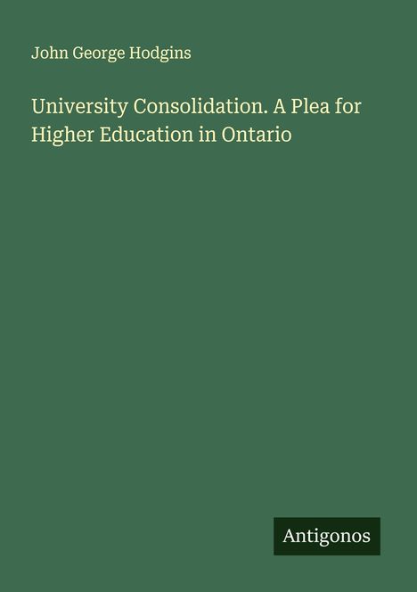 John George Hodgins: University Consolidation. A Plea for Higher Education in Ontario, Buch