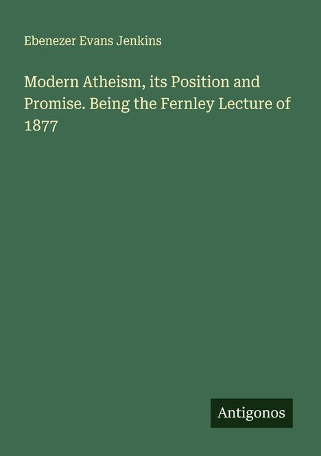 Ebenezer Evans Jenkins: Modern Atheism, its Position and Promise. Being the Fernley Lecture of 1877, Buch