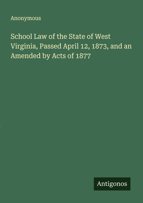 Anonymous: School Law of the State of West Virginia, Passed April 12, 1873, and an Amended by Acts of 1877, Buch