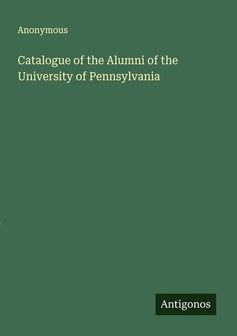 Anonymous: Catalogue of the Alumni of the University of Pennsylvania, Buch