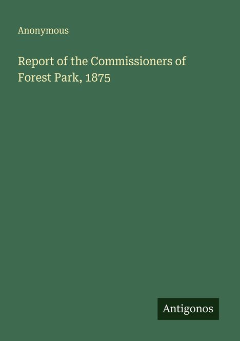 "Report of the Commissioners of Forest Park, 1875. Anonymous." Grüner Hintergrund, unten rechts "Antigonos".