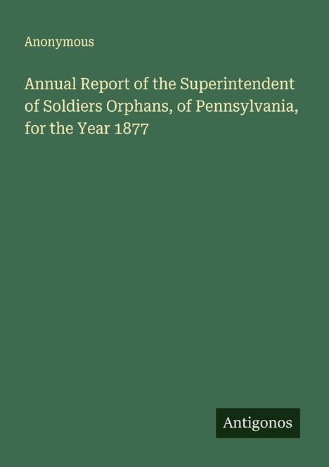 Anonymous: Annual Report of the Superintendent of Soldiers Orphans, of Pennsylvania, for the Year 1877, Buch