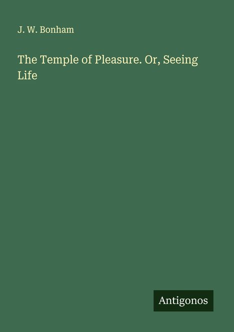 Oben "J. W. Bonham", darunter "The Temple of Pleasure. Or, Seeing Life", unten rechts "Antigonos" auf grünem Hintergrund.