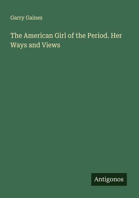 "Garry Gaines. The American Girl of the Period. Her Ways and Views." Unten rechts steht "Antigonos". Grüner Hintergrund.