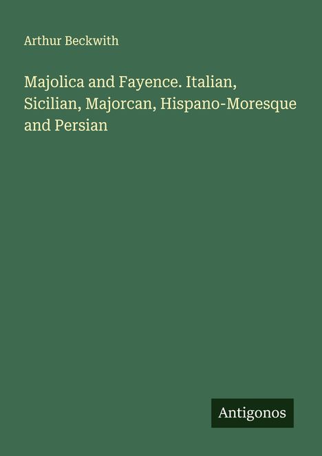 Arthur Beckwith: Majolica and Fayence. Italian, Sicilian, Majorcan, Hispano-Moresque and Persian, Buch
