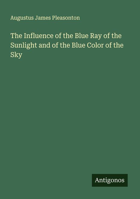 Augustus James Pleasonton: The Influence of the Blue Ray of the Sunlight and of the Blue Color of the Sky, Buch