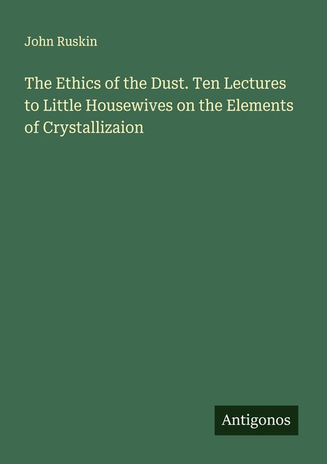 John Ruskin: The Ethics of the Dust. Ten Lectures to Little Housewives on the Elements of Crystallizaion, Buch