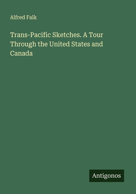 Alfred Falk, Trans-Pacific Sketches. A Tour Through the United States and Canada. Unten rechts klein: Antigonos.