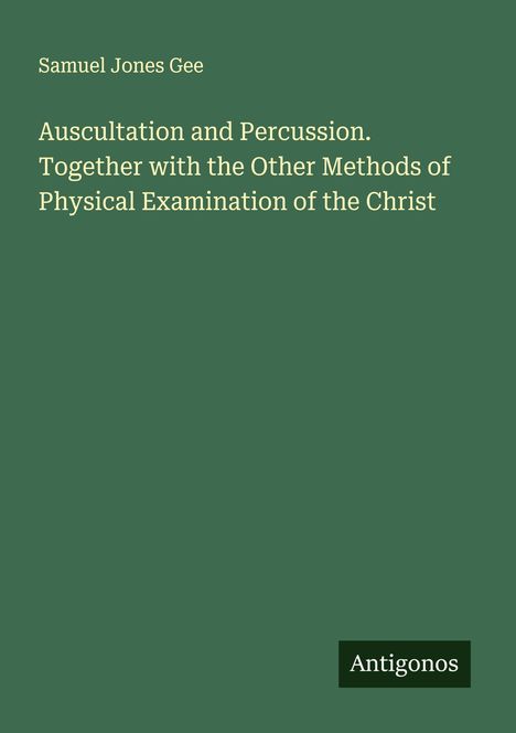 "Samuel Jones Gee. Auscultation and Percussion. Together with Other Methods of Physical Examination of the Christ. Antigonos."