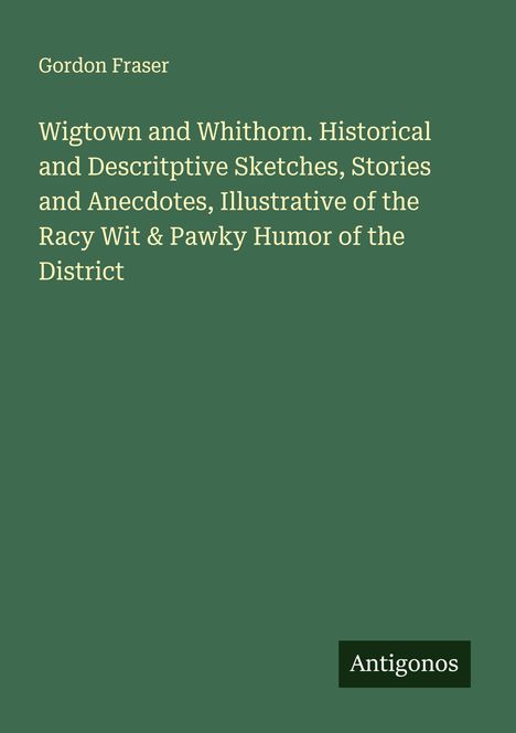 Der Text auf grünem Hintergrund lautet: "Gordon Fraser. Wigtown and Whithorn..." Unten rechts steht "Antigonos".