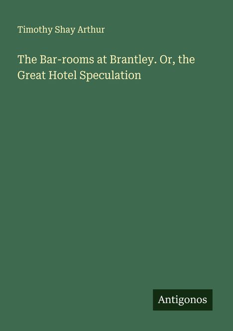 Titel: The Bar-rooms at Brantley. Or, the Great Hotel Speculation. Autor: Timothy Shay Arthur. Unten steht "Antigonos".