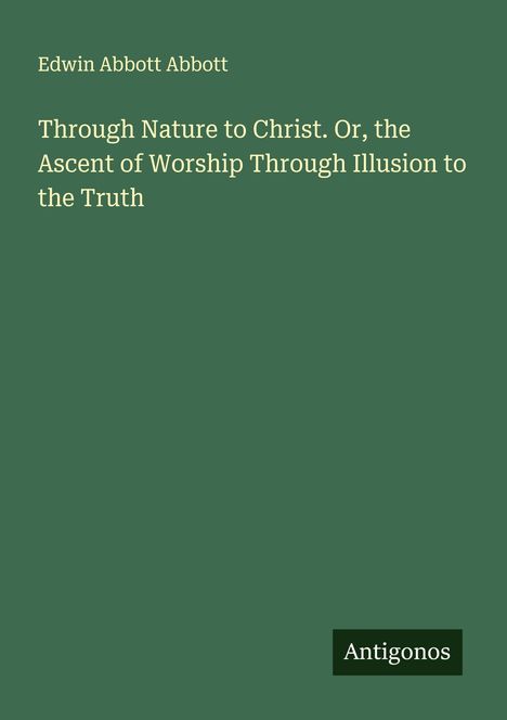 Grüner Hintergrund mit dem Text: "Edwin Abbott Abbott, Through Nature to Christ. Or, the Ascent of Worship Through Illusion to the Truth," unten "Antigonos".