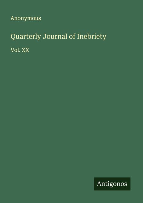 Grüner Hintergrund, weißer Text: "Anonymous, Quarterly Journal of Inebriety, Vol. XX". Unten rechts "Antigonos".