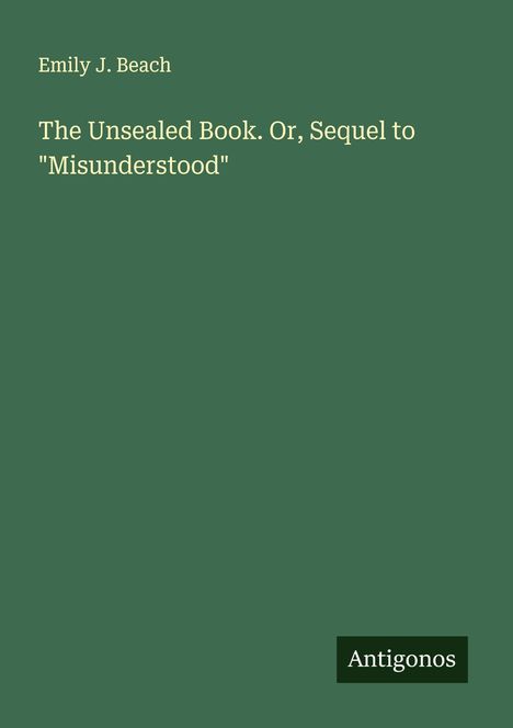Text: "Emily J. Beach", "The Unsealed Book. Or, Sequel to 'Misunderstood'", "Antigonos". Dunkelgrüner Hintergrund.
