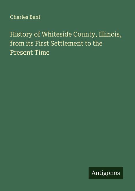 Titel: "History of Whiteside County, Illinois, from its First Settlement to the Present Time". Autor: Charles Bent. Unten rechts: "Antikonos". Grüner Hintergrund.
