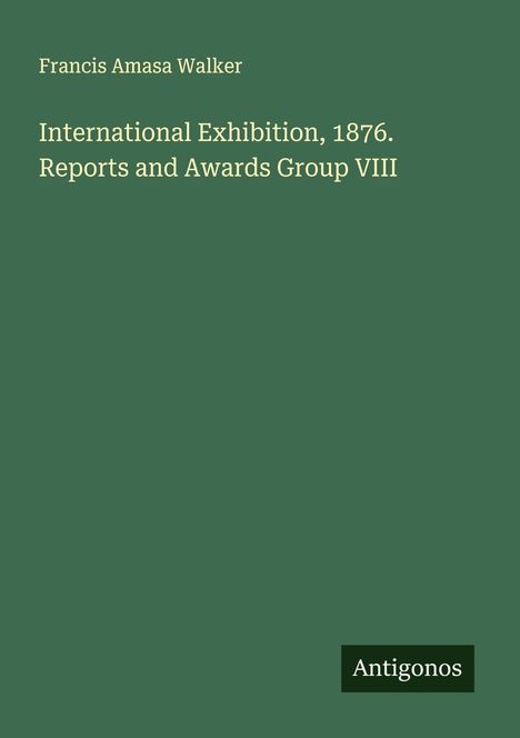Francis Amasa Walker: International Exhibition, 1876. Reports and Awards Group VIII, Buch