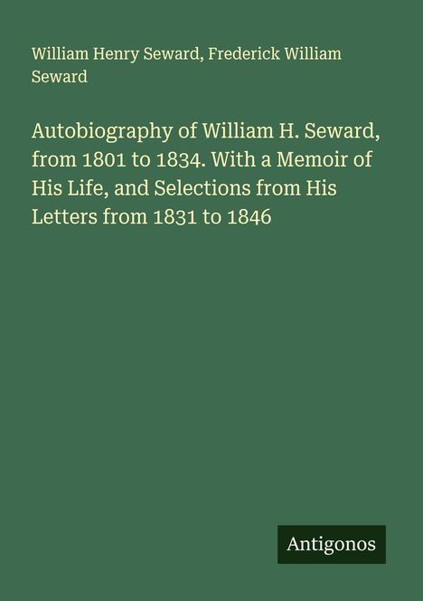 "Autobiography of William H. Seward, from 1801 to 1834. With a Memoir of His Life, and Selections from His Letters from 1831 to 1846."