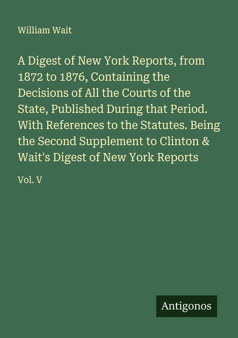 Text: "William Wait. A Digest of New York Reports, 1872-1876... Vol. V." Hintergrund ist dunkelgrün. Unten rechts steht "Antigonos".