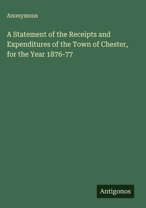 Anonymous: A Statement of the Receipts and Expenditures of the Town of Chester, for the Year 1876-77, Buch