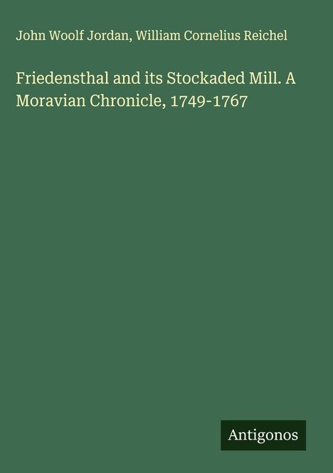 Text: "John Woolf Jordan, William Cornelius Reichel. Friedensthal and its Stockaded Mill. A Moravian Chronicle, 1749-1767. Antigonos."
Einfaches Cover-Design in dunklem Grün.