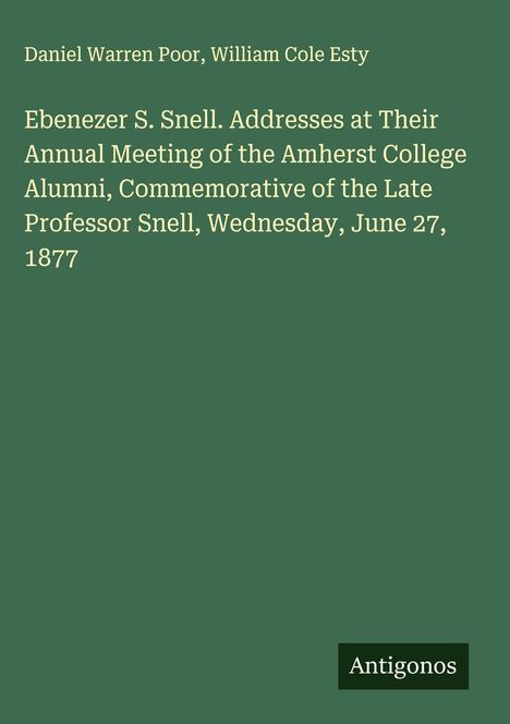 Text: "Daniel Warren Poor, William Cole Esty. Ebenezer S. Snell. Addresses at Their Annual Meeting of the Amherst College Alumni, Commemorative of the Late Professor Snell, Wednesday, June 27, 1877." Unten rechts steht "Antigonos". Hintergrund in dunklem Grün.