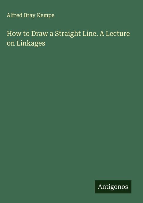 Ein grüner Buchumschlag. Text oben: "Alfred Bray Kempe". Groß: "How to Draw a Straight Line. A Lecture on Linkages". Unten ein kleines Logo: "Antigonos".