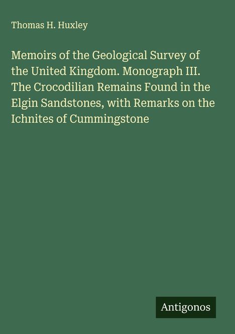 Thomas H. Huxley. Geological Survey UK Memoir III: Crocodilian Remains in Elgin Sandstones. Logo: Antigonos. Hintergrund grün.