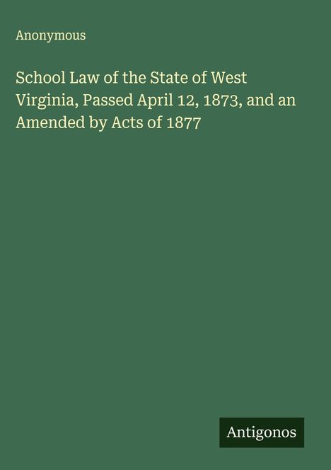 Anonymous: School Law of the State of West Virginia, Passed April 12, 1873, and an Amended by Acts of 1877, Buch