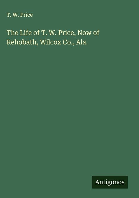 T. W. Price: The Life of T. W. Price, Now of Rehobath, Wilcox Co., Ala., Buch