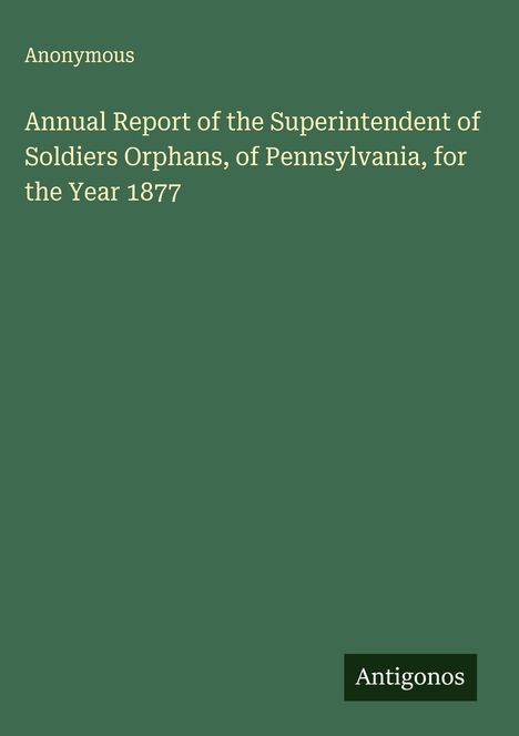 Anonymous: Annual Report of the Superintendent of Soldiers Orphans, of Pennsylvania, for the Year 1877, Buch