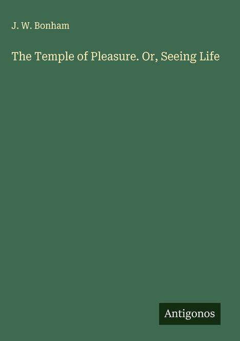 "Oberer Text: J. W. Bonham. Mittig: The Temple of Pleasure. Or, Seeing Life. Unten rechts: Antigonos. Hintergrund einfarbig grün."