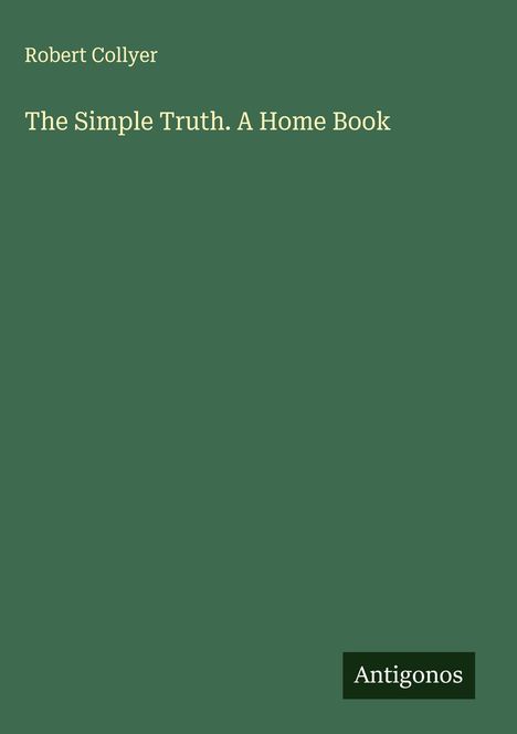 „Robert Collyer. The Simple Truth. A Home Book“ in gelber Schrift auf grünem Hintergrund. Unten steht „Antigonos“ in einem Logo.
