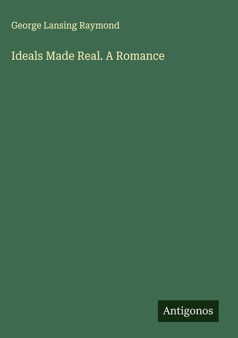 Titel: "Ideals Made Real. A Romance". Autor: George Lansing Raymond. Unten rechts: Logo mit Text "Antigonos". Grüner Hintergrund.